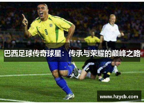 巴西足球传奇球星：传承与荣耀的巅峰之路
