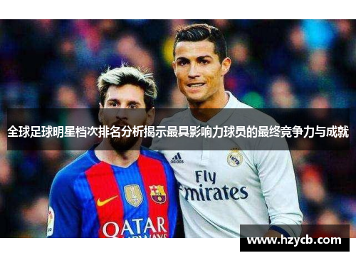 全球足球明星档次排名分析揭示最具影响力球员的最终竞争力与成就
