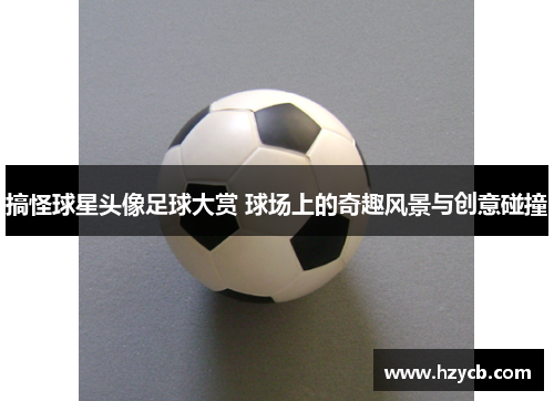 搞怪球星头像足球大赏 球场上的奇趣风景与创意碰撞