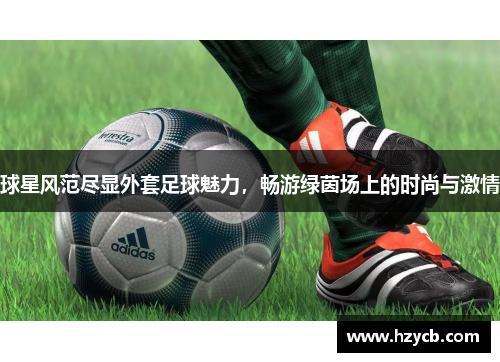 球星风范尽显外套足球魅力，畅游绿茵场上的时尚与激情