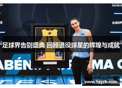 足球界告别盛典 回顾退役球星的辉煌与成就