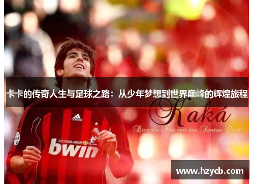 卡卡的传奇人生与足球之路：从少年梦想到世界巅峰的辉煌旅程