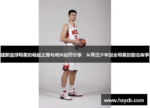 建鹏篮球明星的崛起之路与成长经历分享：从青涩少年到全明星的励志故事