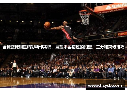 全球篮球明星精彩动作集锦，展现不容错过的扣篮、三分和突破技巧