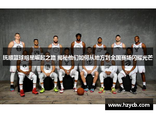 抚顺篮球明星崛起之路 揭秘他们如何从地方到全国赛场闪耀光芒