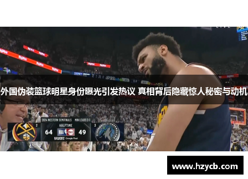 外国伪装篮球明星身份曝光引发热议 真相背后隐藏惊人秘密与动机