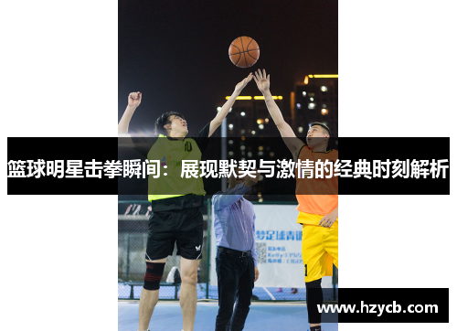 篮球明星击拳瞬间：展现默契与激情的经典时刻解析