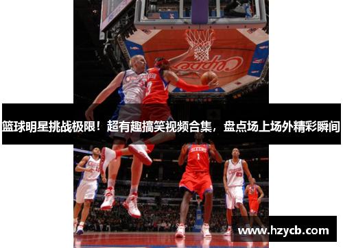 篮球明星挑战极限！超有趣搞笑视频合集，盘点场上场外精彩瞬间