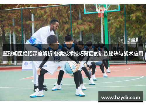 篮球明星绝招深度解析 各类技术技巧背后的训练秘诀与战术应用