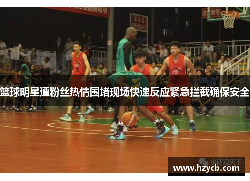 篮球明星遭粉丝热情围堵现场快速反应紧急拦截确保安全