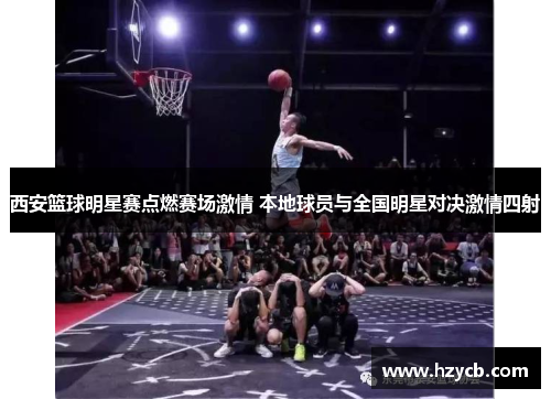 西安篮球明星赛点燃赛场激情 本地球员与全国明星对决激情四射